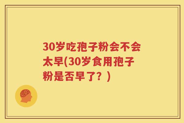 30岁吃孢子粉会不会太早(30岁食用孢子粉是否早了？)
