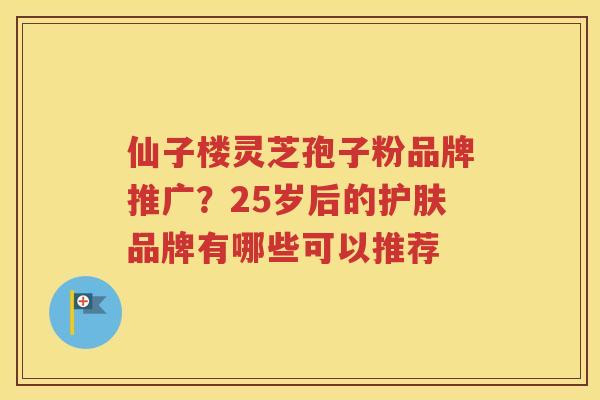 仙子楼灵芝孢子粉品牌推广？25岁后的护肤品牌有哪些可以推荐