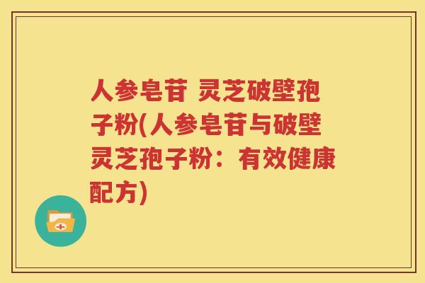 人参皂苷 灵芝破壁孢子粉(人参皂苷与破壁灵芝孢子粉：有效健康配方)