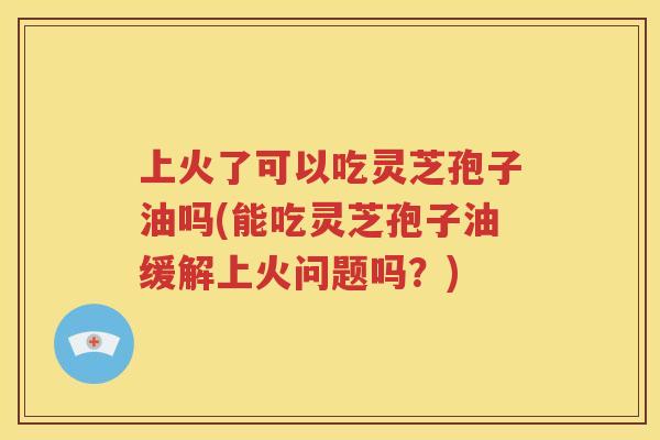 上火了可以吃灵芝孢子油吗(能吃灵芝孢子油缓解上火问题吗？)