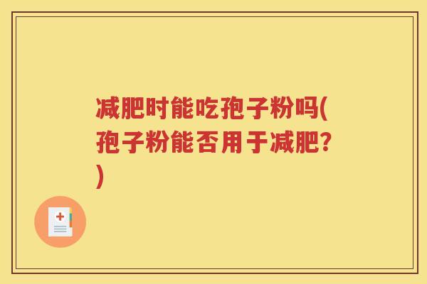 减肥时能吃孢子粉吗(孢子粉能否用于减肥？)