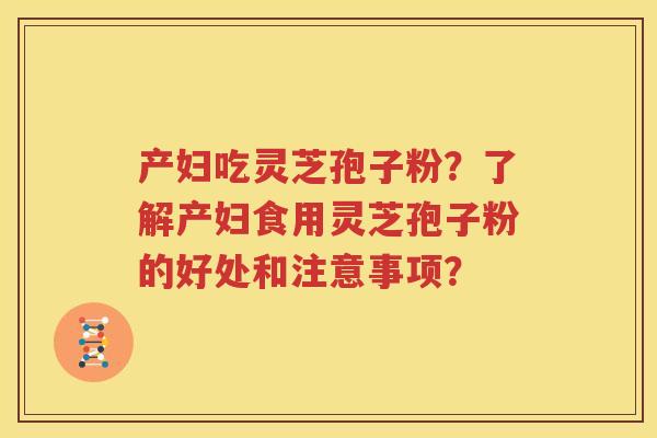 产妇吃灵芝孢子粉？了解产妇食用灵芝孢子粉的好处和注意事项？