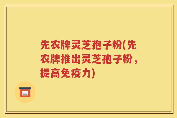 先农牌灵芝孢子粉(先农牌推出灵芝孢子粉，提高免疫力)