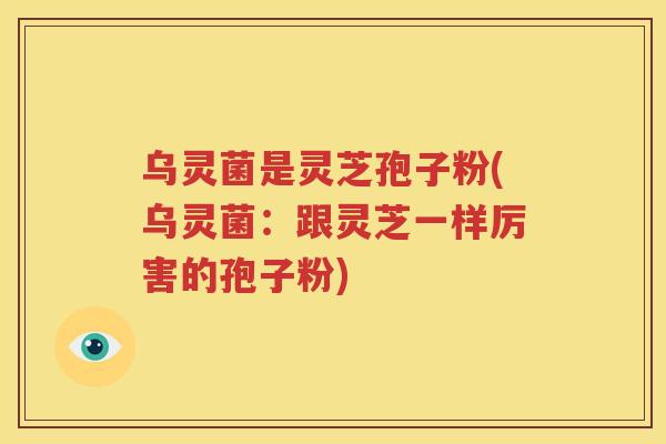 乌灵菌是灵芝孢子粉(乌灵菌：跟灵芝一样厉害的孢子粉)