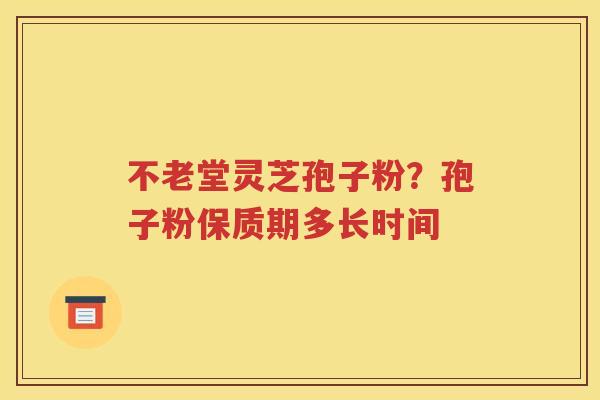 不老堂灵芝孢子粉？孢子粉保质期多长时间