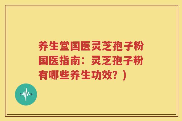 养生堂国医灵芝孢子粉国医指南：灵芝孢子粉有哪些养生功效？)