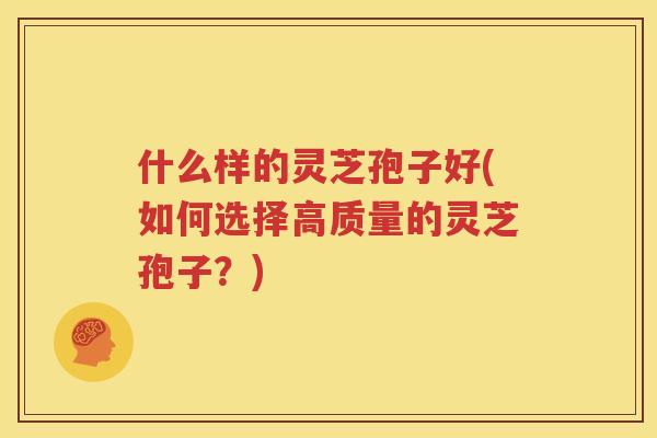 什么样的灵芝孢子好(如何选择高质量的灵芝孢子？)