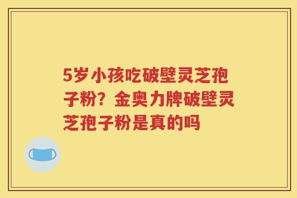 5岁小孩吃破壁灵芝孢子粉？金奥力牌破壁灵芝孢子粉是真的吗