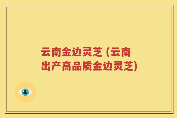 云南金边灵芝 (云南出产高品质金边灵芝)