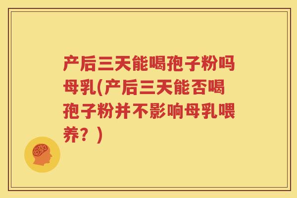 产后三天能喝孢子粉吗母乳(产后三天能否喝孢子粉并不影响母乳喂养？)
