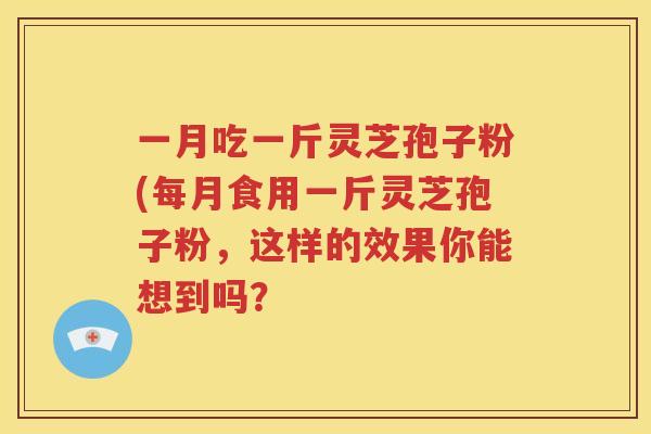一月吃一斤灵芝孢子粉(每月食用一斤灵芝孢子粉，这样的效果你能想到吗？