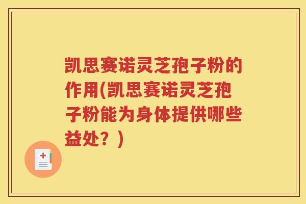凯思赛诺灵芝孢子粉的作用(凯思赛诺灵芝孢子粉能为身体提供哪些益处？)