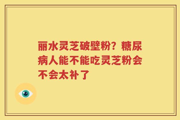 丽水灵芝破壁粉？糖尿病人能不能吃灵芝粉会不会太补了