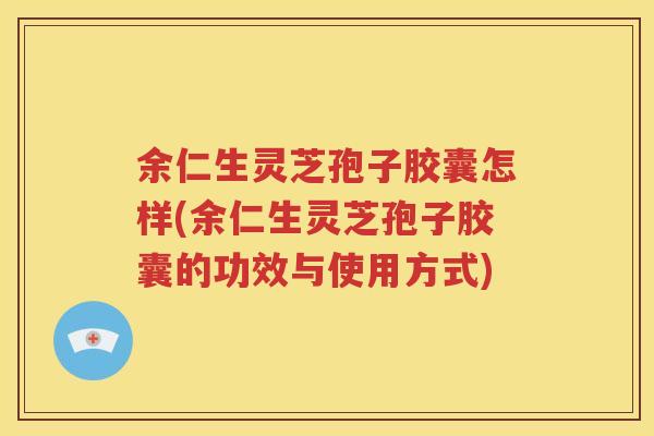 余仁生灵芝孢子胶囊怎样(余仁生灵芝孢子胶囊的功效与使用方式)