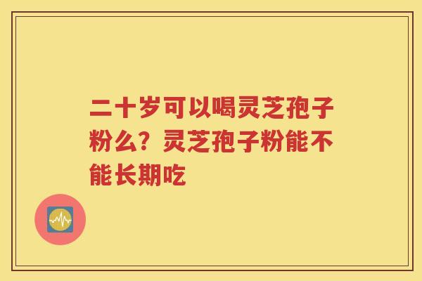 二十岁可以喝灵芝孢子粉么？灵芝孢子粉能不能长期吃