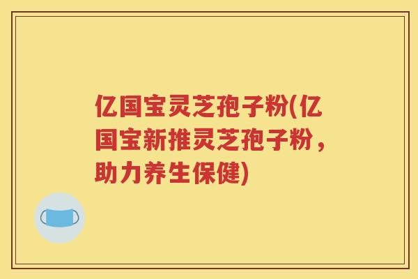 亿国宝灵芝孢子粉(亿国宝新推灵芝孢子粉，助力养生保健)