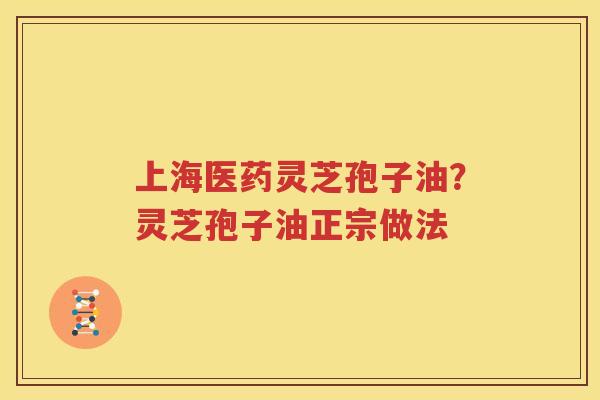 上海医药灵芝孢子油？灵芝孢子油正宗做法