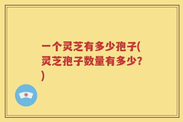 一个灵芝有多少孢子(灵芝孢子数量有多少？)