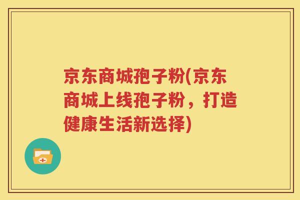 京东商城孢子粉(京东商城上线孢子粉，打造健康生活新选择)