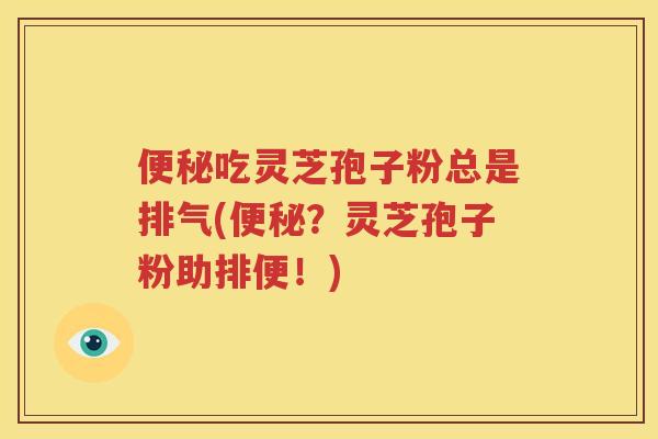 便秘吃灵芝孢子粉总是排气(便秘？灵芝孢子粉助排便！)