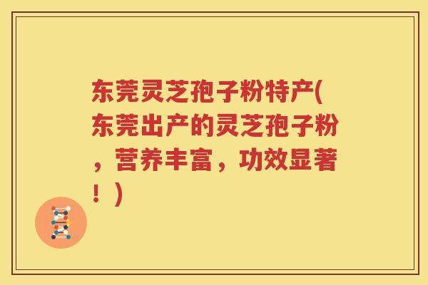 东莞灵芝孢子粉特产(东莞出产的灵芝孢子粉，营养丰富，功效显著！)