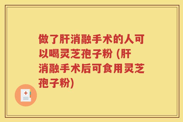 做了肝消融手术的人可以喝灵芝孢子粉 (肝消融手术后可食用灵芝孢子粉)