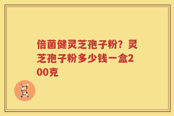倍菌健灵芝孢子粉？灵芝孢子粉多少钱一盒200克