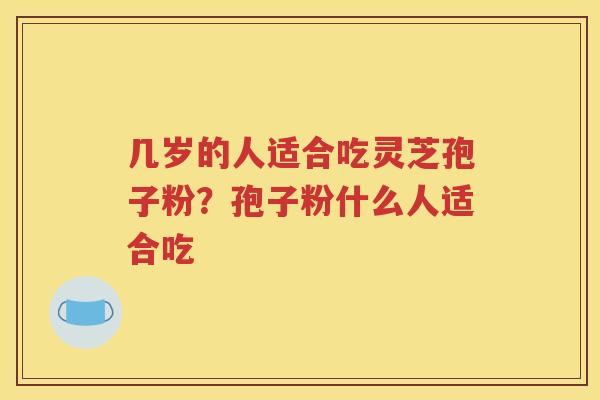 几岁的人适合吃灵芝孢子粉？孢子粉什么人适合吃