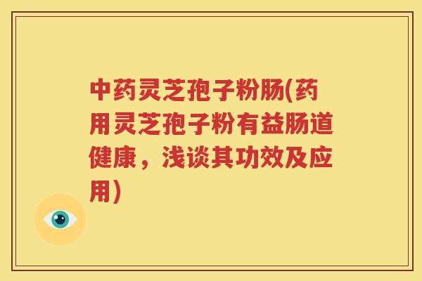 中药灵芝孢子粉肠(药用灵芝孢子粉有益肠道健康，浅谈其功效及应用)