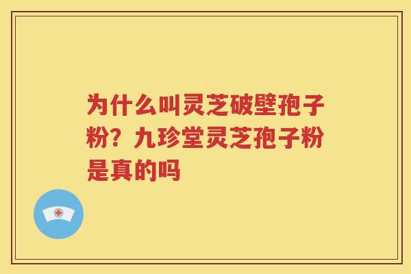 为什么叫灵芝破壁孢子粉？九珍堂灵芝孢子粉是真的吗