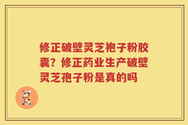 修正破壁灵芝袍子粉胶囊？修正药业生产破壁灵芝孢子粉是真的吗
