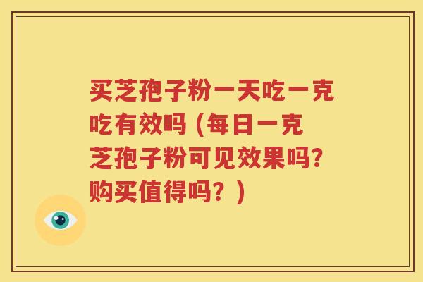 买芝孢子粉一天吃一克吃有效吗 (每日一克芝孢子粉可见效果吗？购买值得吗？)