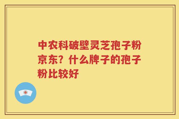 中农科破壁灵芝孢子粉京东？什么牌子的孢子粉比较好