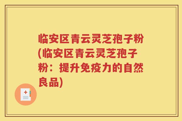 临安区青云灵芝孢子粉(临安区青云灵芝孢子粉：提升免疫力的自然良品)