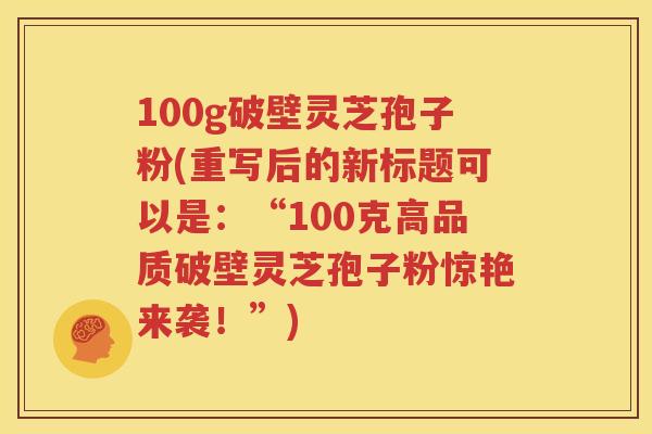 100g破壁灵芝孢子粉(重写后的新标题可以是：“100克高品质破壁灵芝孢子粉惊艳来袭！”)