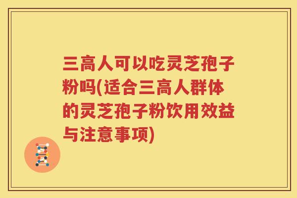 三高人可以吃灵芝孢子粉吗(适合三高人群体的灵芝孢子粉饮用效益与注意事项)