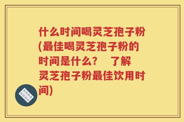 什么时间喝灵芝孢子粉(最佳喝灵芝孢子粉的时间是什么？  了解灵芝孢子粉最佳饮用时间)