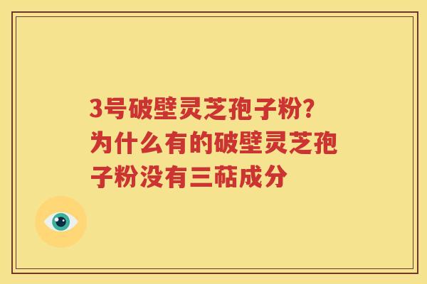 3号破壁灵芝孢子粉？为什么有的破壁灵芝孢子粉没有三萜成分