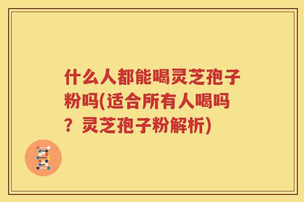 什么人都能喝灵芝孢子粉吗(适合所有人喝吗？灵芝孢子粉解析)