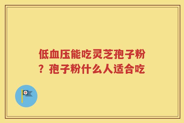 低血压能吃灵芝孢子粉？孢子粉什么人适合吃