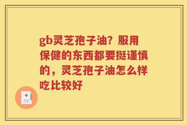 gb灵芝孢子油？服用保健的东西都要挺谨慎的，灵芝孢子油怎么样吃比较好