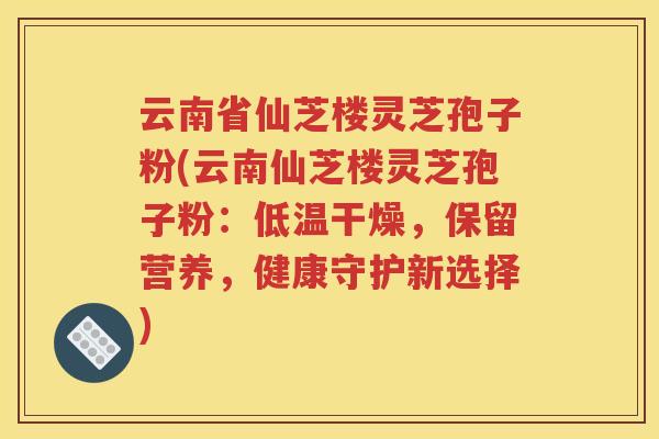 云南省仙芝楼灵芝孢子粉(云南仙芝楼灵芝孢子粉：低温干燥，保留营养，健康守护新选择)