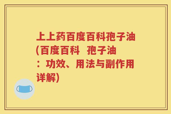 上上药百度百科孢子油(百度百科  孢子油：功效、用法与副作用详解)