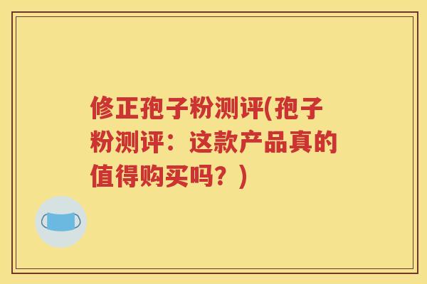 修正孢子粉测评(孢子粉测评：这款产品真的值得购买吗？)