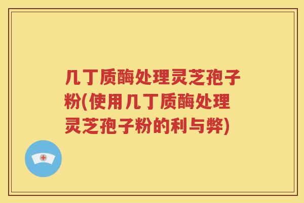 几丁质酶处理灵芝孢子粉(使用几丁质酶处理灵芝孢子粉的利与弊)