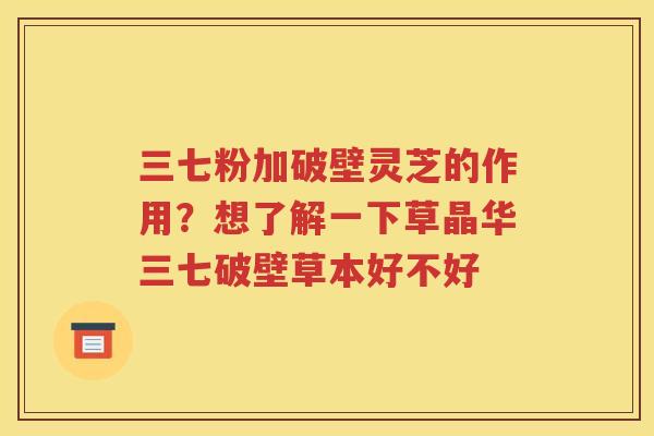 三七粉加破壁灵芝的作用？想了解一下草晶华三七破壁草本好不好