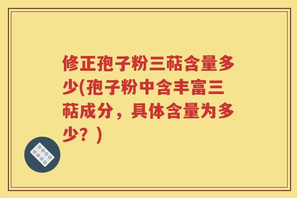 修正孢子粉三萜含量多少(孢子粉中含丰富三萜成分，具体含量为多少？)
