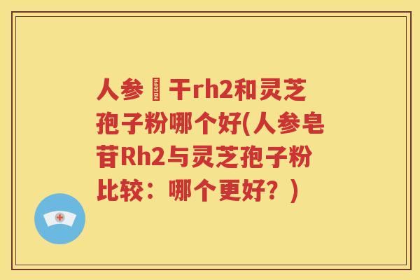人参皀干rh2和灵芝孢子粉哪个好(人参皂苷Rh2与灵芝孢子粉比较：哪个更好？)
