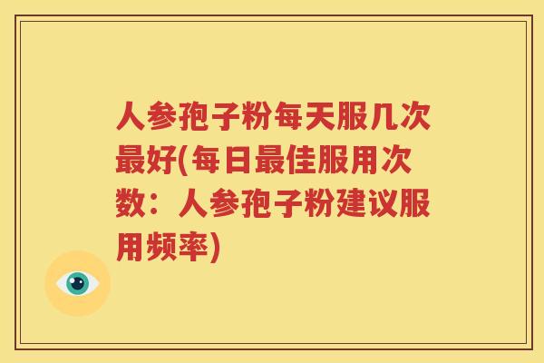 人参孢子粉每天服几次最好(每日最佳服用次数：人参孢子粉建议服用频率)