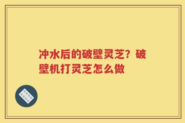 冲水后的破壁灵芝？破壁机打灵芝怎么做